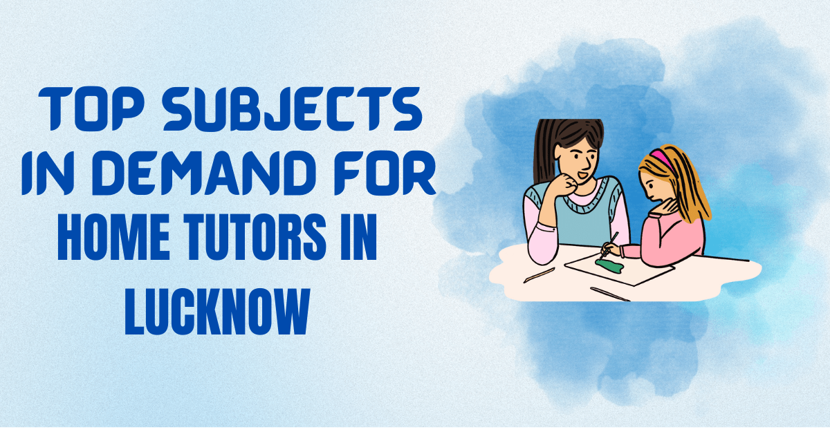 Top Subjects in Demand for Home Tutors in Lucknow